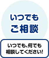 いつでも、何でも相談してください！